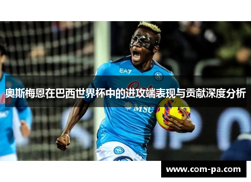 奥斯梅恩在巴西世界杯中的进攻端表现与贡献深度分析