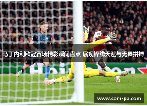 马丁内利欧冠赛场精彩瞬间盘点 展现锋线天赋与无畏拼搏