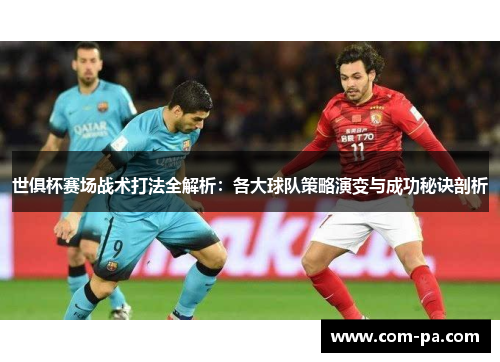 世俱杯赛场战术打法全解析：各大球队策略演变与成功秘诀剖析