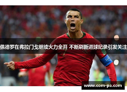 佩德罗在弗拉门戈继续火力全开 不断刷新进球纪录引发关注
