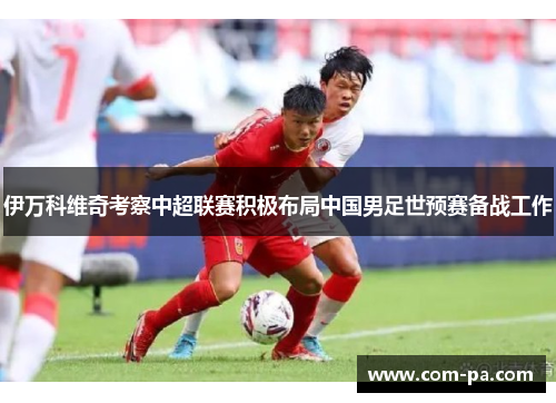 伊万科维奇考察中超联赛积极布局中国男足世预赛备战工作