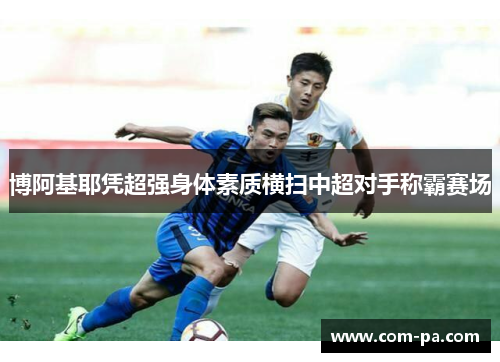 博阿基耶凭超强身体素质横扫中超对手称霸赛场