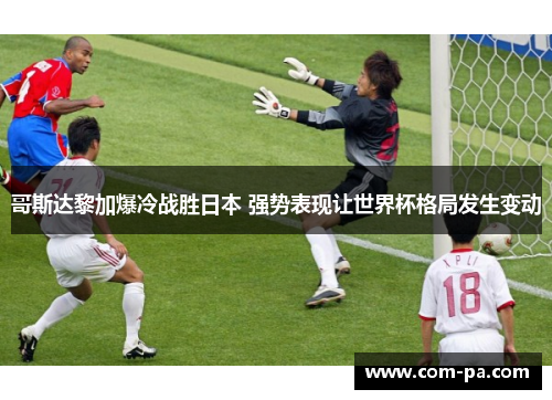 哥斯达黎加爆冷战胜日本 强势表现让世界杯格局发生变动 哥斯达黎加爆冷战胜日本 强势表现让世界杯格局发生变动