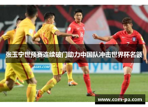 张玉宁世预赛连续破门助力中国队冲击世界杯名额 张玉宁世预赛连续破门助力中国队冲击世界杯名额