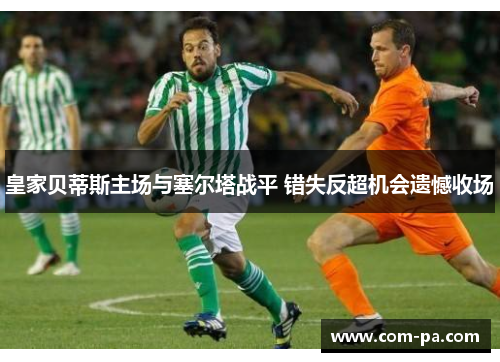 皇家贝蒂斯主场与塞尔塔战平 错失反超机会遗憾收场 皇家贝蒂斯主场与塞尔塔战平 错失反超机会遗憾收场