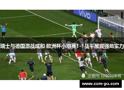 瑞士与德国激战成和 欧洲杯小组赛1-1战平展现强劲实力 瑞士与德国激战成和 欧洲杯小组赛1-1战平展现强劲实力