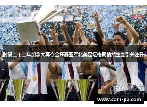 时隔二十二年加拿大再夺金杯赛亚军北美足坛格局悄然生变引关注升 时隔二十二年加拿大再夺金杯赛亚军北美足坛格局悄然生变引关注升