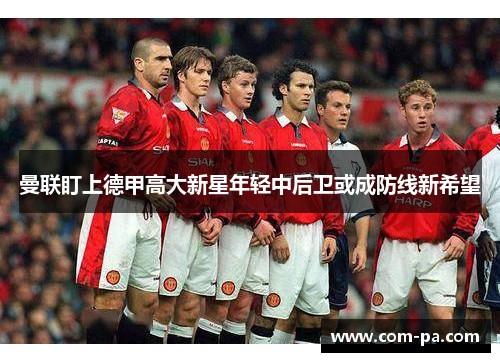 曼联盯上德甲高大新星年轻中后卫或成防线新希望