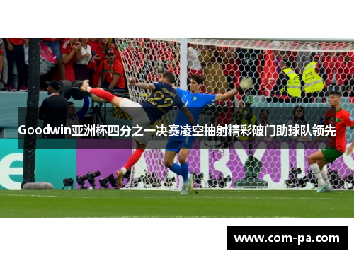 Goodwin亚洲杯四分之一决赛凌空抽射精彩破门助球队领先 Goodwin亚洲杯四分之一决赛凌空抽射精彩破门助球队领先