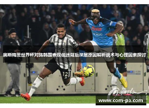 奥斯梅恩世界杯对阵韩国表现低迷背后深层原因解析战术与心理因素探讨 奥斯梅恩世界杯对阵韩国表现低迷背后深层原因解析战术与心理因素探讨