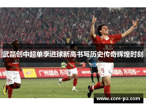 武磊创中超单季进球新高书写历史传奇辉煌时刻