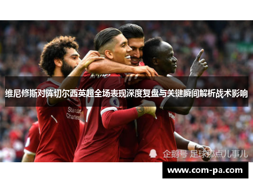 维尼修斯对阵切尔西英超全场表现深度复盘与关键瞬间解析战术影响