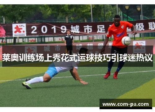 莱奥训练场上秀花式运球技巧引球迷热议 莱奥训练场上秀花式运球技巧引球迷热议