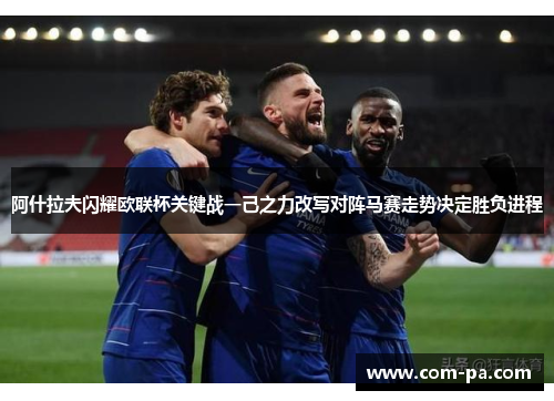 阿什拉夫闪耀欧联杯关键战一己之力改写对阵马赛走势决定胜负进程 阿什拉夫闪耀欧联杯关键战一己之力改写对阵马赛走势决定胜负进程