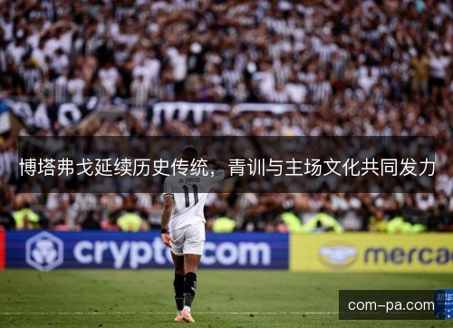 博塔弗戈延续历史传统，青训与主场文化共同发力